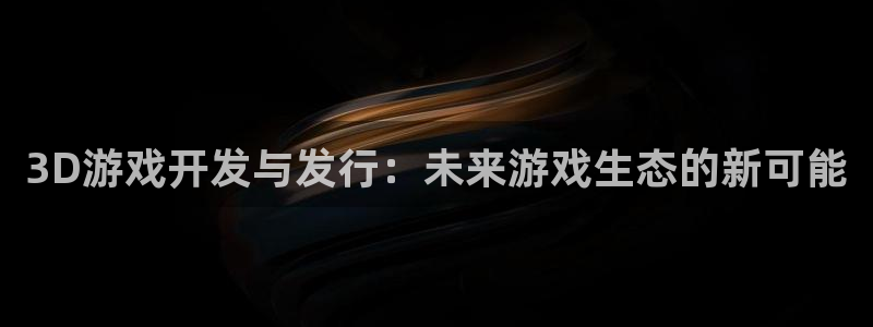 银河官网是境外的吗：3D游戏开发与发行：未来游戏生态的新可能