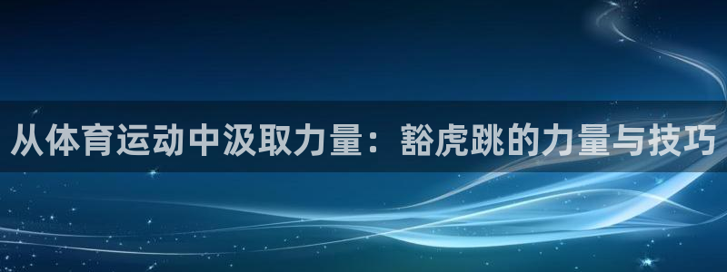 xc体育app官方网站：从体育运动中汲取力量：豁虎跳的力量与技巧