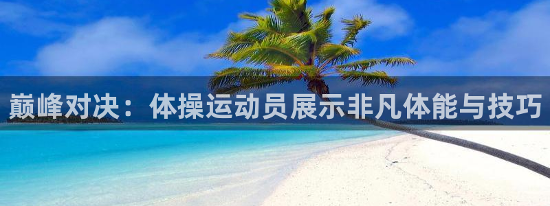 xc体育app官方网站：巅峰对决：体操运动员展示非凡体能与技巧