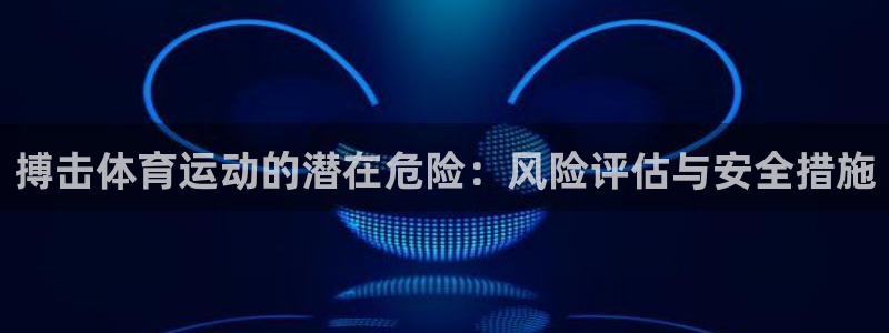 xc体育：搏击体育运动的潜在危险：风险评估与安全措施