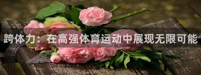 xc体育：跨体力：在高强体育运动中展现无限可能