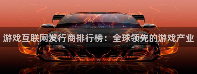 东莞银河(galaxy)信息科技有限公司：游戏互联网发行商排行榜：全球领先的游戏产业